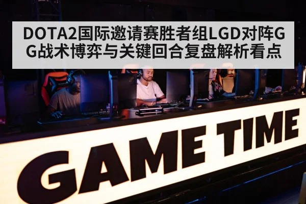 DOTA2国际邀请赛胜者组LGD对阵GG战术博弈与关键回合复盘解析看点 | J9.COM